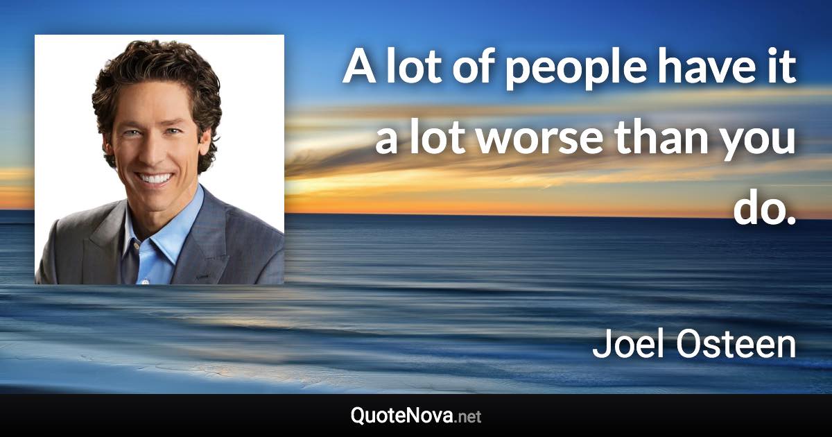 A lot of people have it a lot worse than you do. - Joel Osteen quote