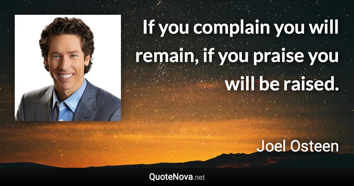 If you complain you will remain, if you praise you will be raised. - Joel Osteen quote