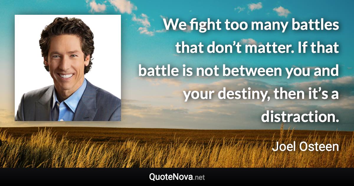 We fight too many battles that don’t matter. If that battle is not between you and your destiny, then it’s a distraction. - Joel Osteen quote