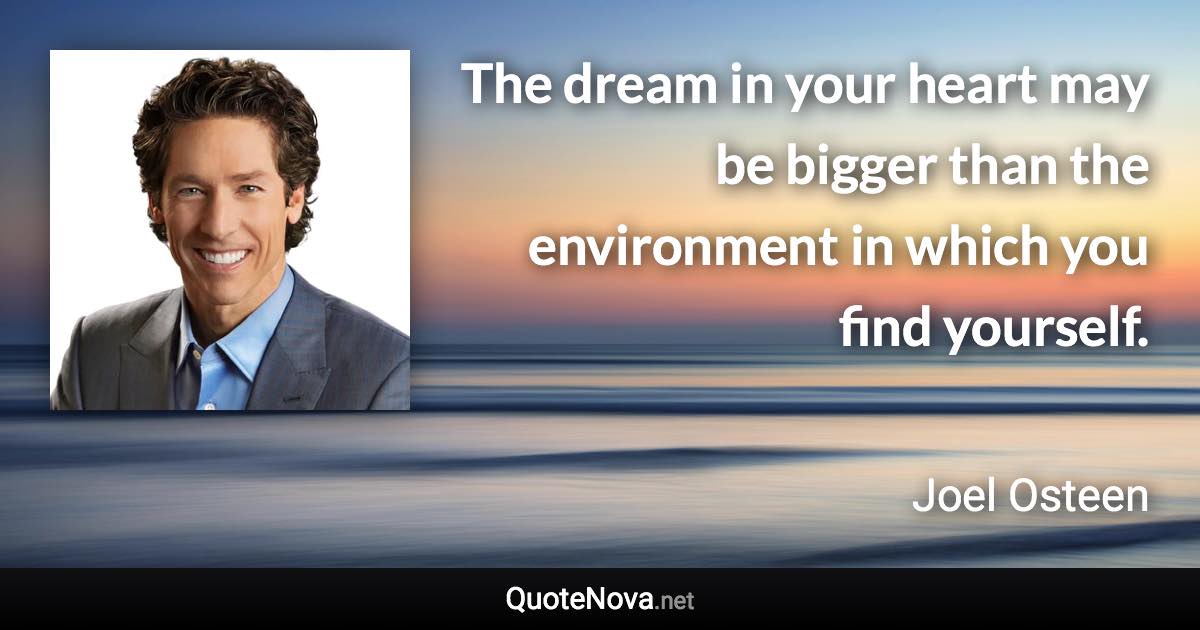 The dream in your heart may be bigger than the environment in which you find yourself. - Joel Osteen quote