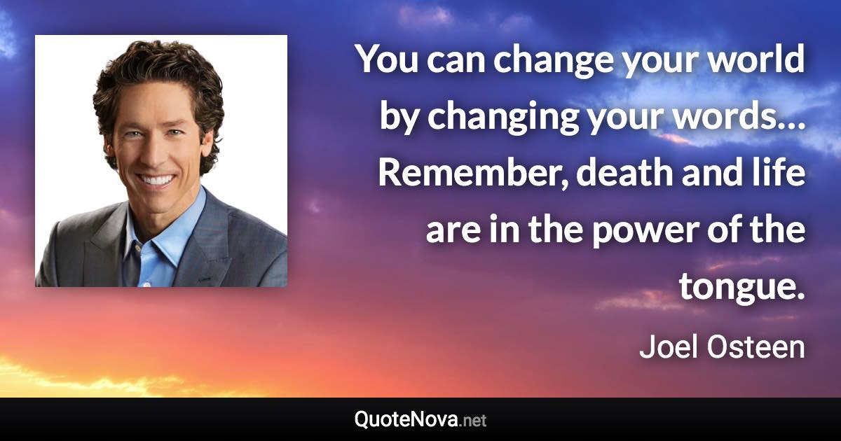 You can change your world by changing your words… Remember, death and life are in the power of the tongue. - Joel Osteen quote