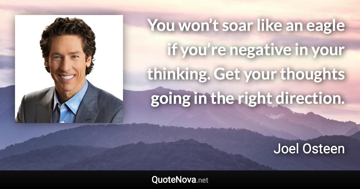 You won’t soar like an eagle if you’re negative in your thinking. Get your thoughts going in the right direction. - Joel Osteen quote