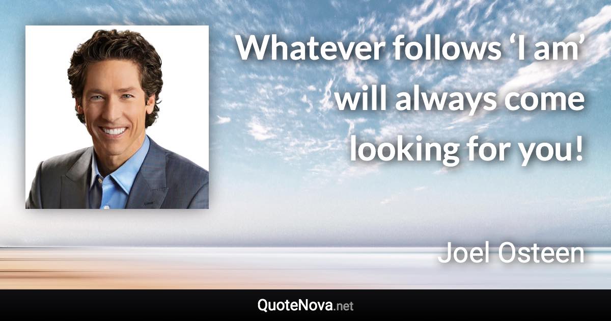 Whatever follows ‘I am’ will always come looking for you! - Joel Osteen quote