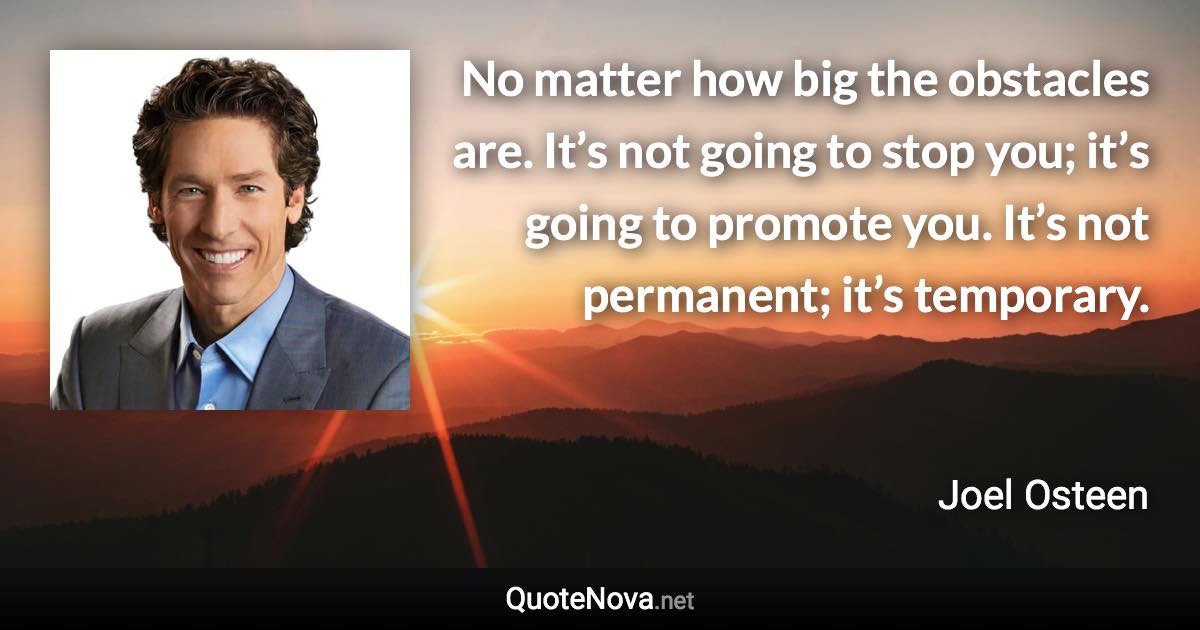 No matter how big the obstacles are. It’s not going to stop you; it’s going to promote you. It’s not permanent; it’s temporary. - Joel Osteen quote