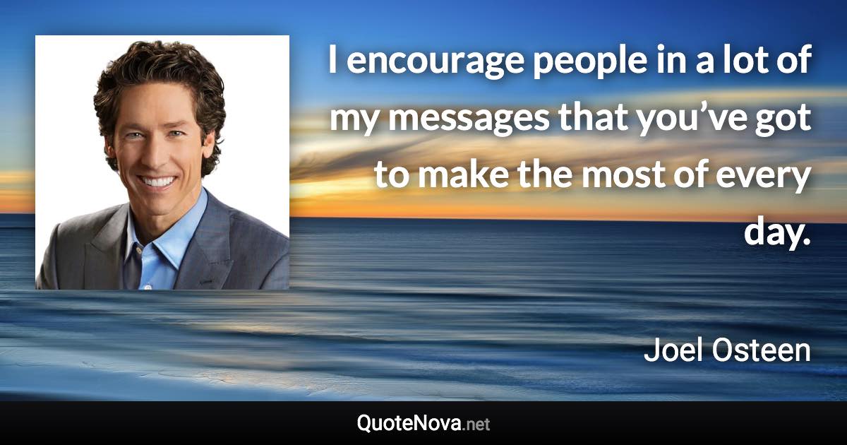 I encourage people in a lot of my messages that you’ve got to make the most of every day. - Joel Osteen quote