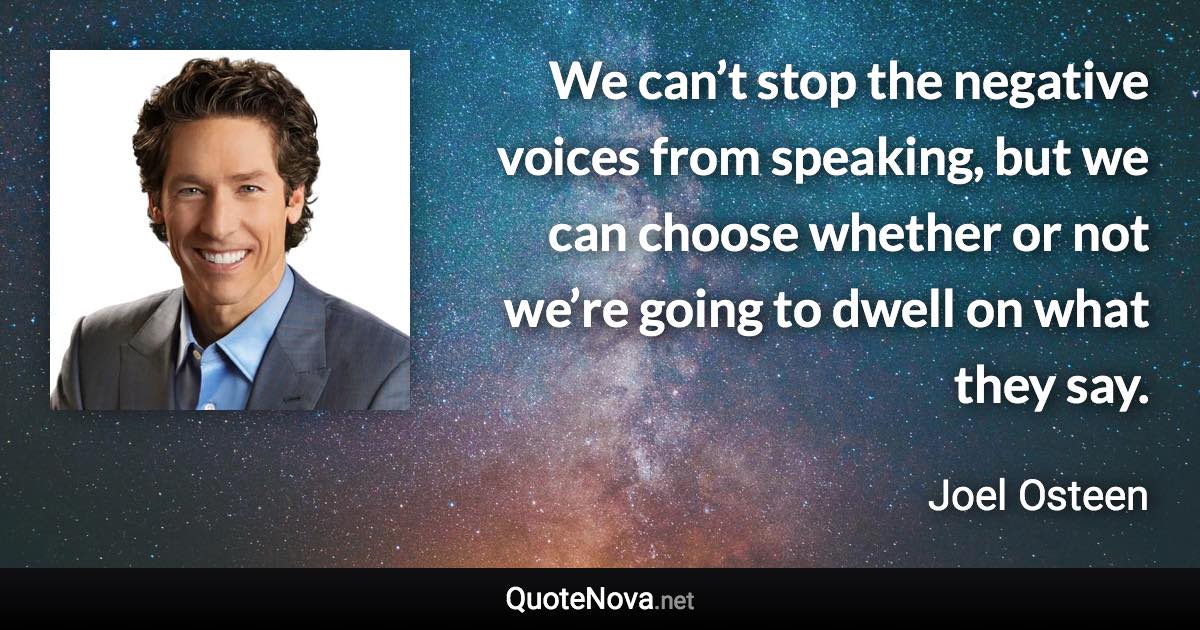 We can’t stop the negative voices from speaking, but we can choose whether or not we’re going to dwell on what they say. - Joel Osteen quote