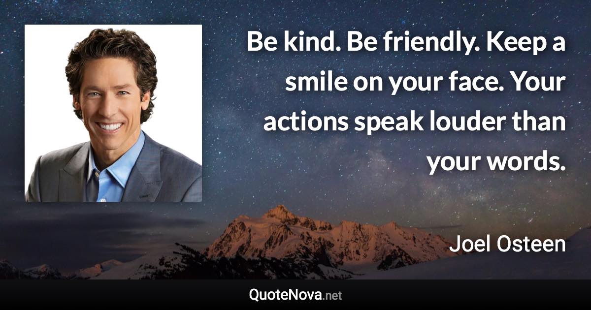 Be kind. Be friendly. Keep a smile on your face. Your actions speak louder than your words. - Joel Osteen quote