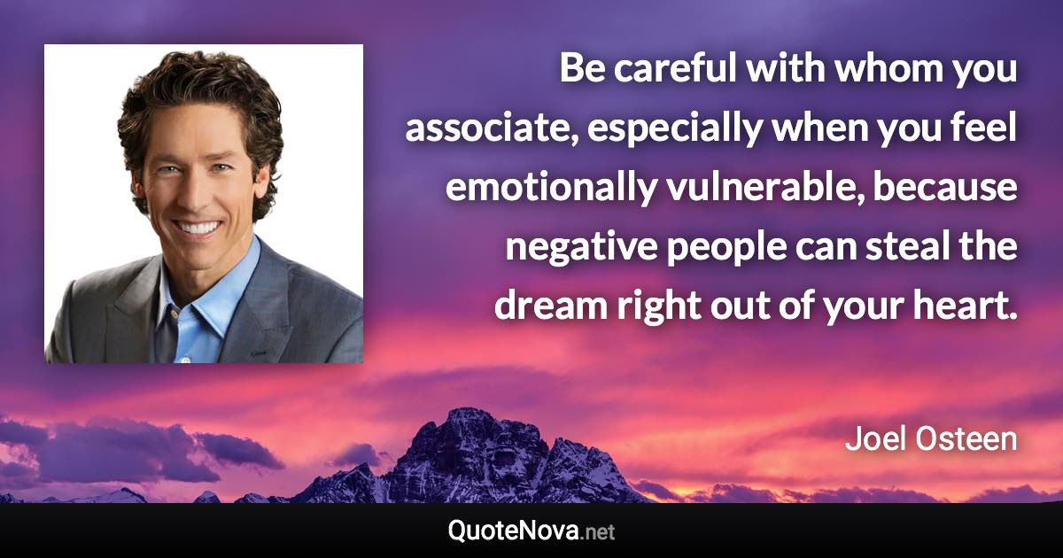 Be careful with whom you associate, especially when you feel emotionally vulnerable, because negative people can steal the dream right out of your heart. - Joel Osteen quote