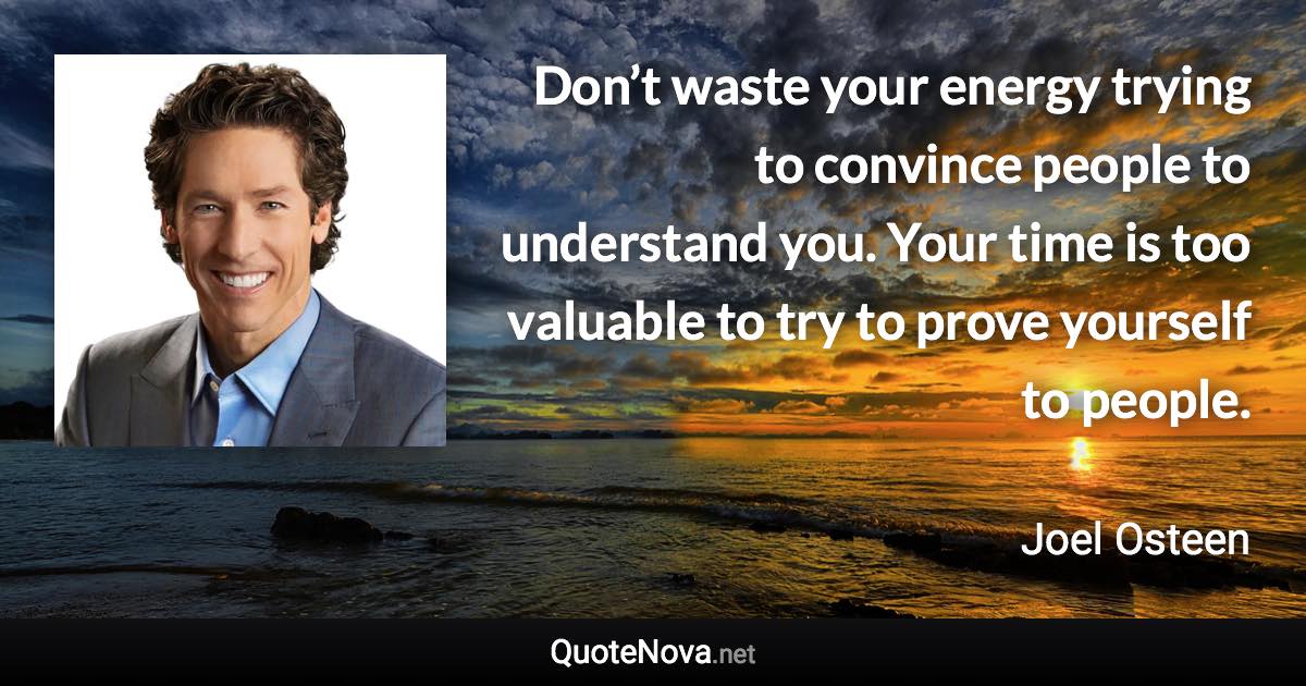 Don’t waste your energy trying to convince people to understand you. Your time is too valuable to try to prove yourself to people. - Joel Osteen quote