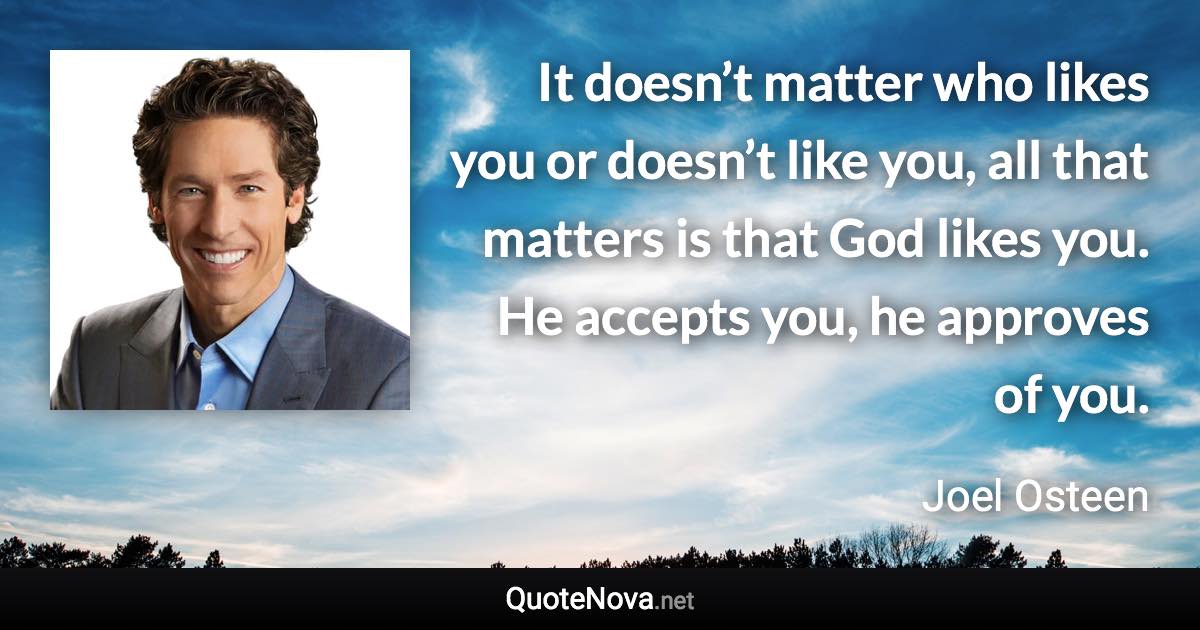 It doesn’t matter who likes you or doesn’t like you, all that matters is that God likes you. He accepts you, he approves of you. - Joel Osteen quote