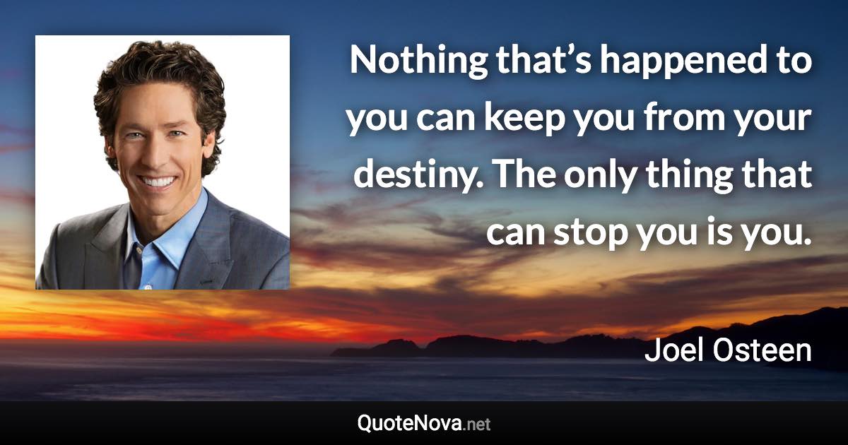 Nothing that’s happened to you can keep you from your destiny. The only thing that can stop you is you. - Joel Osteen quote