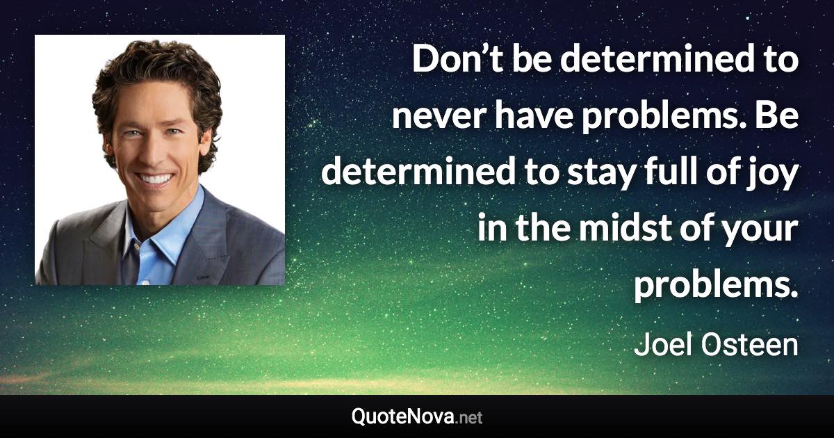 Don’t be determined to never have problems. Be determined to stay full of joy in the midst of your problems. - Joel Osteen quote