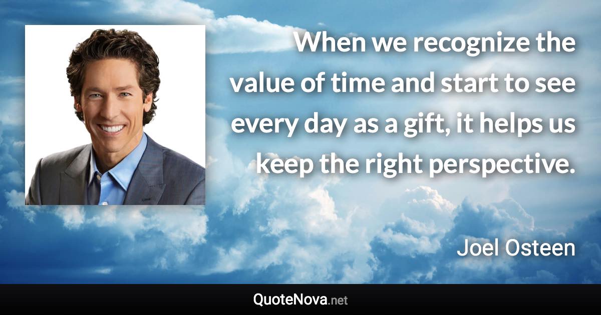 When we recognize the value of time and start to see every day as a gift, it helps us keep the right perspective. - Joel Osteen quote