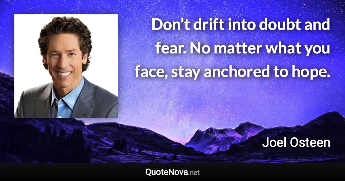 Don’t drift into doubt and fear. No matter what you face, stay anchored to hope. - Joel Osteen quote