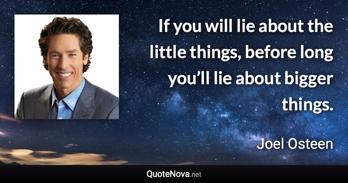 If you will lie about the little things, before long you’ll lie about bigger things. - Joel Osteen quote