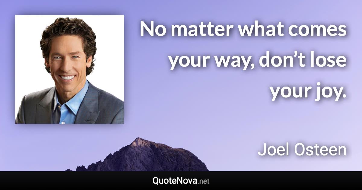 No matter what comes your way, don’t lose your joy. - Joel Osteen quote