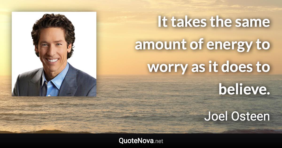 It takes the same amount of energy to worry as it does to believe. - Joel Osteen quote