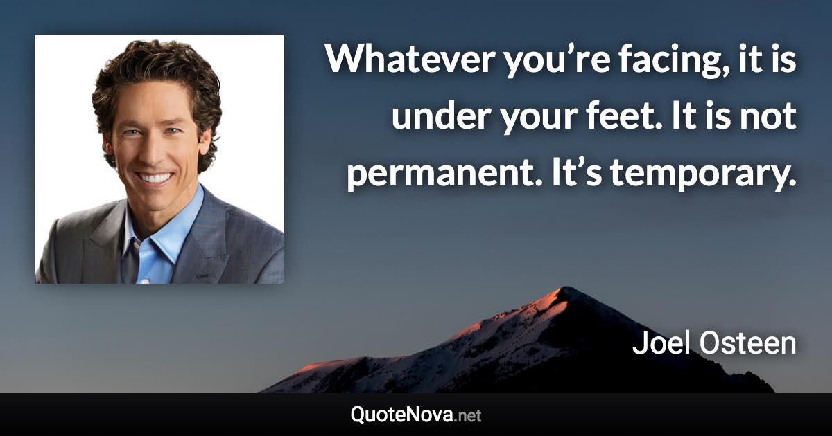 Whatever you’re facing, it is under your feet. It is not permanent. It’s temporary. - Joel Osteen quote