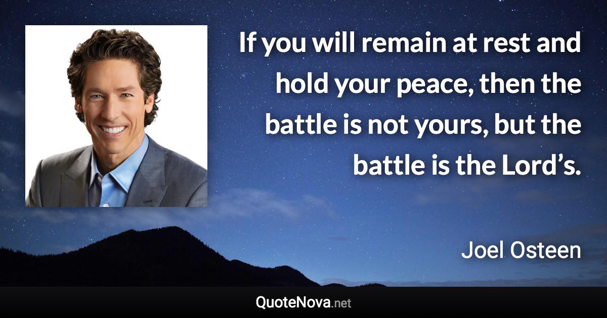 If you will remain at rest and hold your peace, then the battle is not yours, but the battle is the Lord’s. - Joel Osteen quote