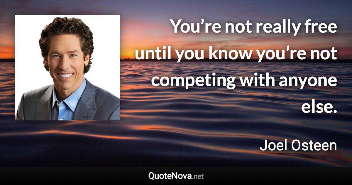 You’re not really free until you know you’re not competing with anyone else. - Joel Osteen quote