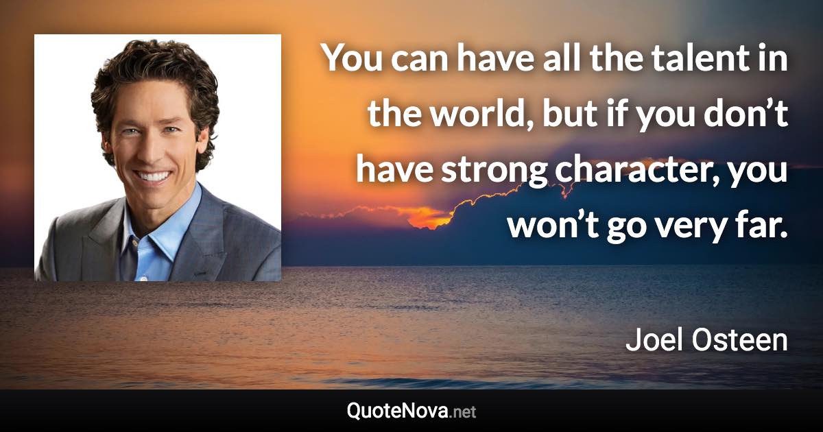 You can have all the talent in the world, but if you don’t have strong character, you won’t go very far. - Joel Osteen quote