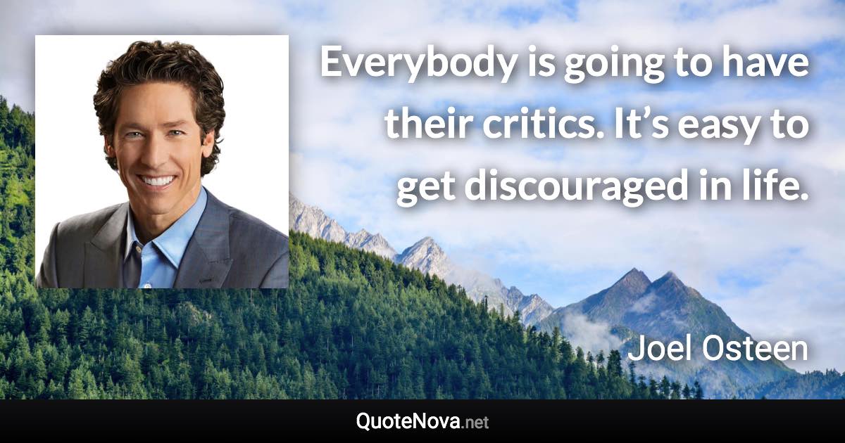 Everybody is going to have their critics. It’s easy to get discouraged in life. - Joel Osteen quote