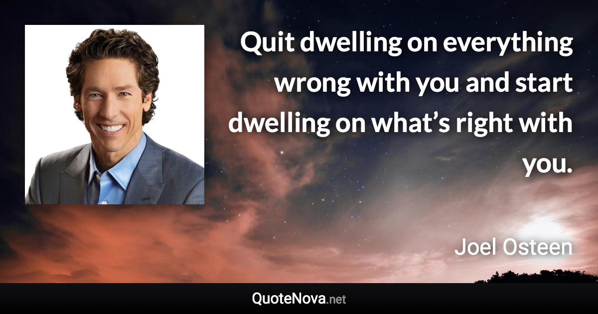 Quit dwelling on everything wrong with you and start dwelling on what’s right with you. - Joel Osteen quote