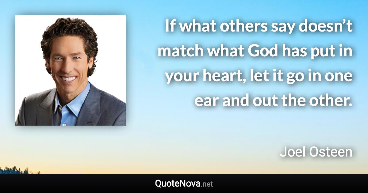 If what others say doesn’t match what God has put in your heart, let it go in one ear and out the other. - Joel Osteen quote