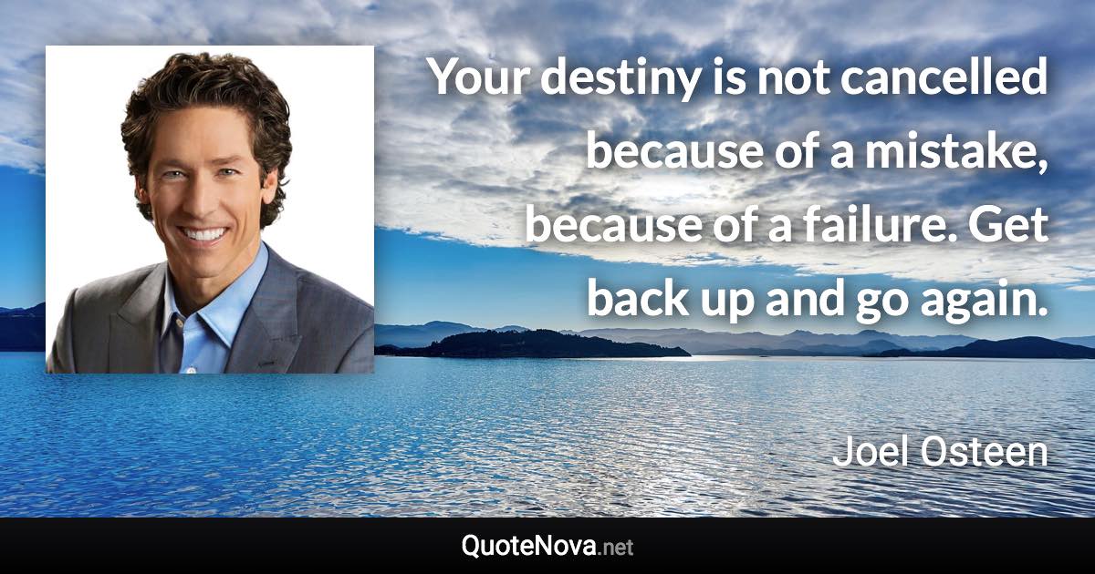 Your destiny is not cancelled because of a mistake, because of a failure. Get back up and go again. - Joel Osteen quote