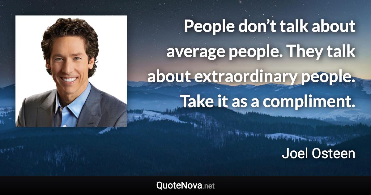 People don’t talk about average people. They talk about extraordinary people. Take it as a compliment. - Joel Osteen quote