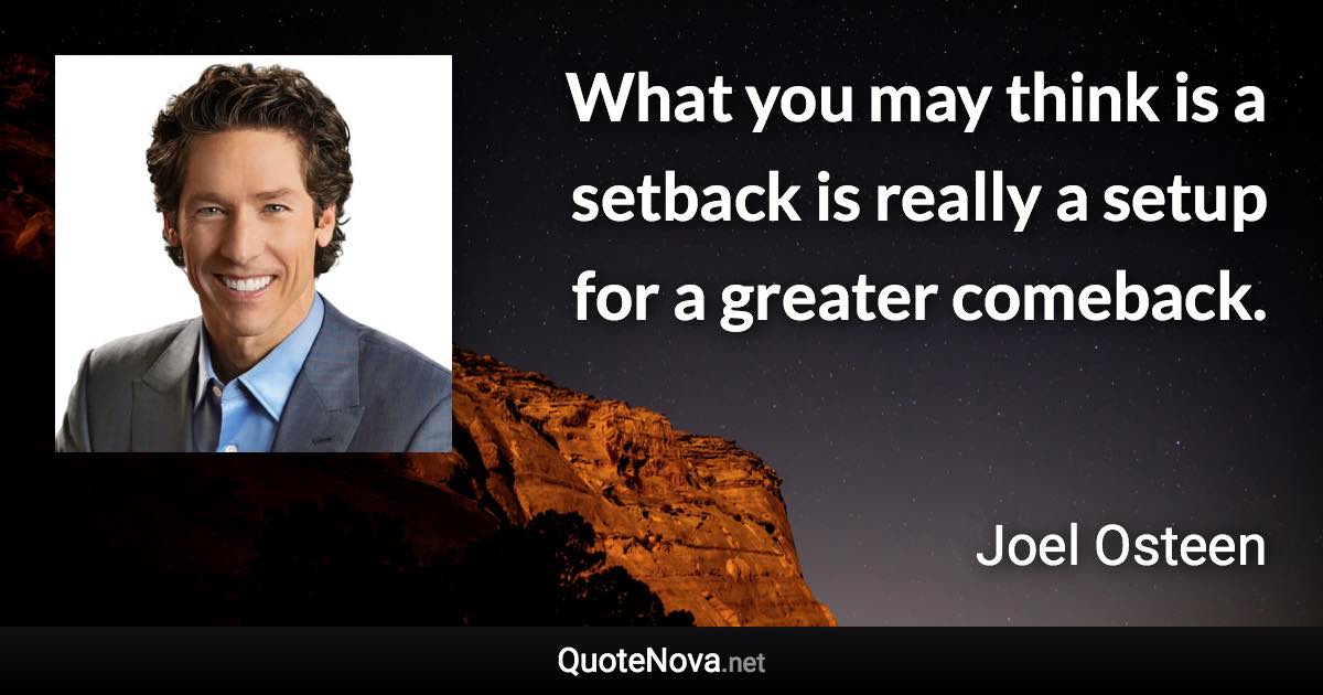 What you may think is a setback is really a setup for a greater comeback. - Joel Osteen quote