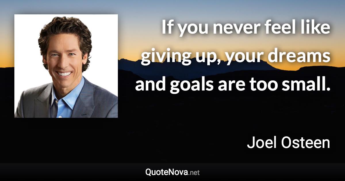 If you never feel like giving up, your dreams and goals are too small. - Joel Osteen quote