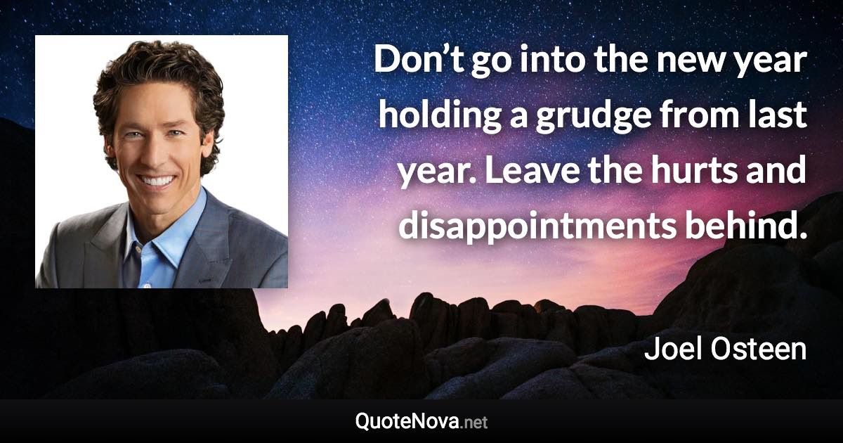 Don’t go into the new year holding a grudge from last year. Leave the hurts and disappointments behind. - Joel Osteen quote