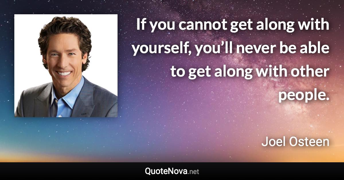 If you cannot get along with yourself, you’ll never be able to get along with other people. - Joel Osteen quote