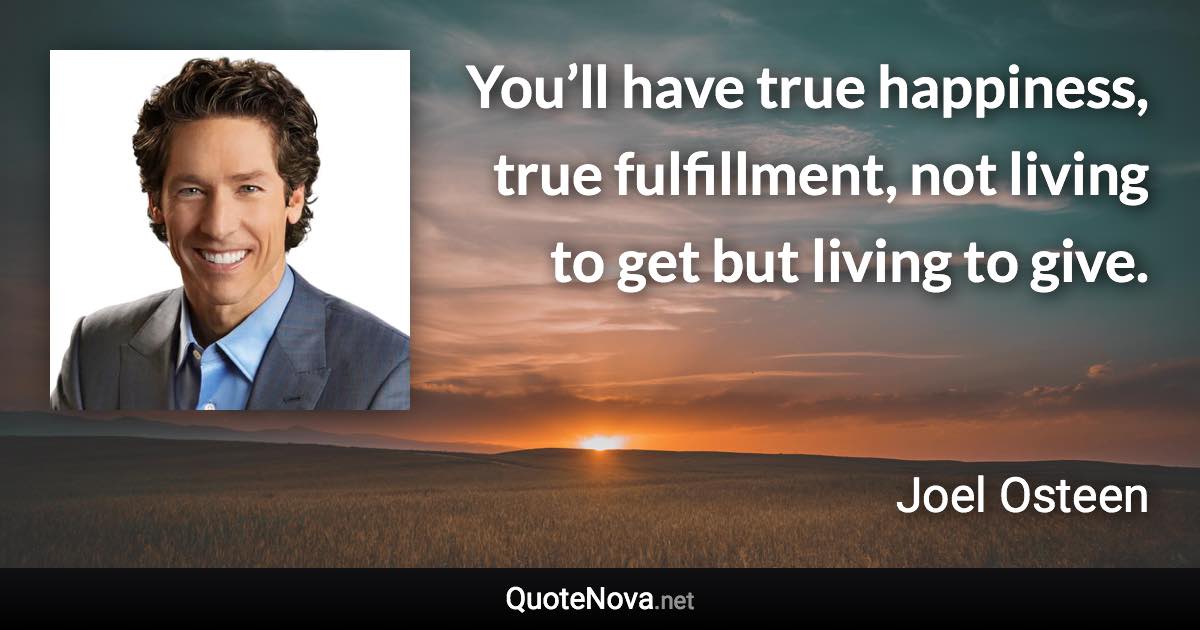 You’ll have true happiness, true fulfillment, not living to get but living to give. - Joel Osteen quote