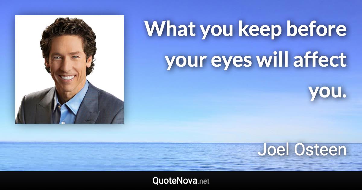 What you keep before your eyes will affect you. - Joel Osteen quote