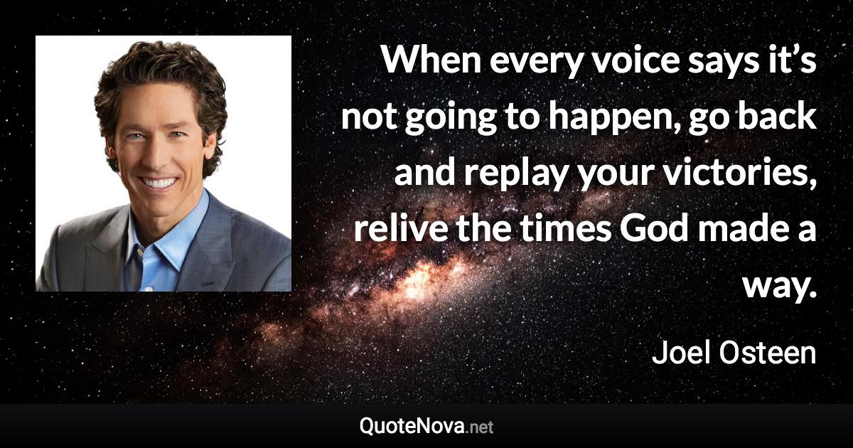 When every voice says it’s not going to happen, go back and replay your victories, relive the times God made a way. - Joel Osteen quote