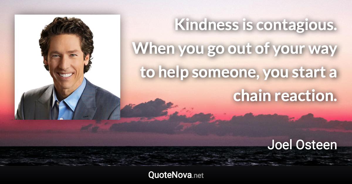 Kindness is contagious. When you go out of your way to help someone, you start a chain reaction. - Joel Osteen quote