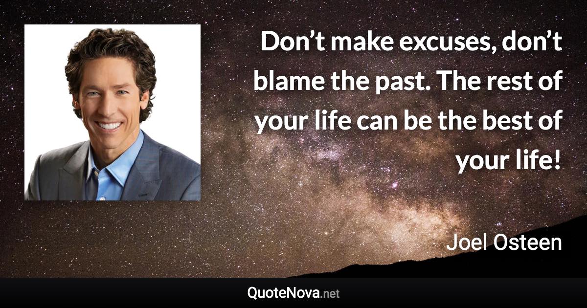 Don’t make excuses, don’t blame the past. The rest of your life can be the best of your life! - Joel Osteen quote