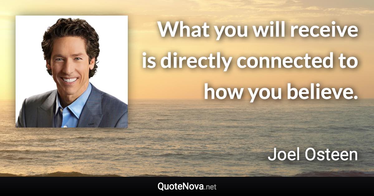 What you will receive is directly connected to how you believe. - Joel Osteen quote