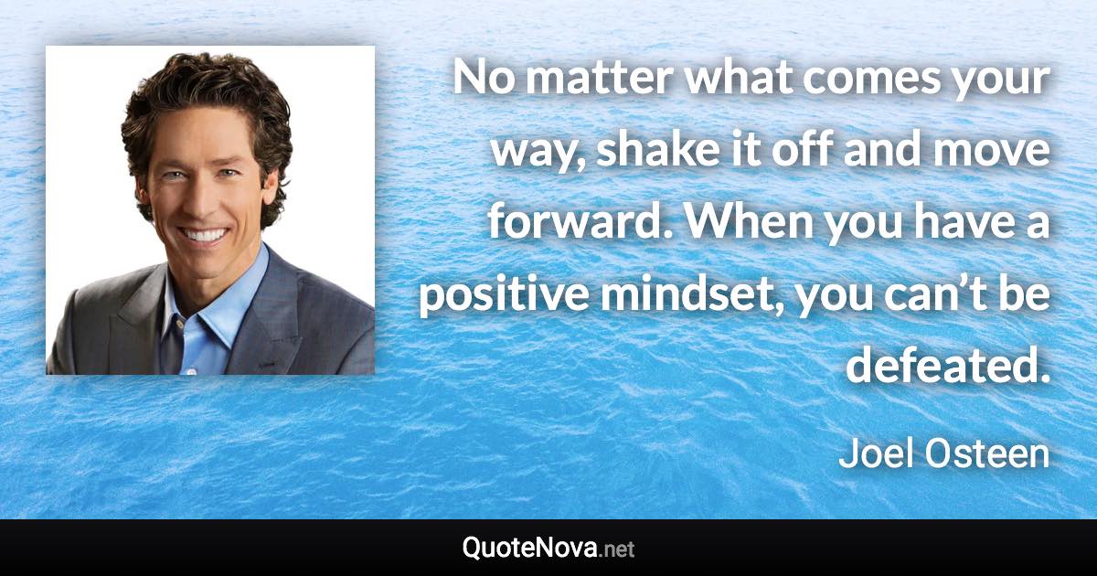 No matter what comes your way, shake it off and move forward. When you have a positive mindset, you can’t be defeated. - Joel Osteen quote