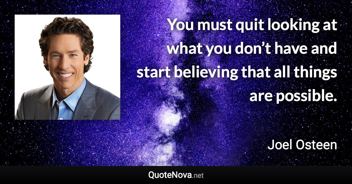 You must quit looking at what you don’t have and start believing that all things are possible. - Joel Osteen quote