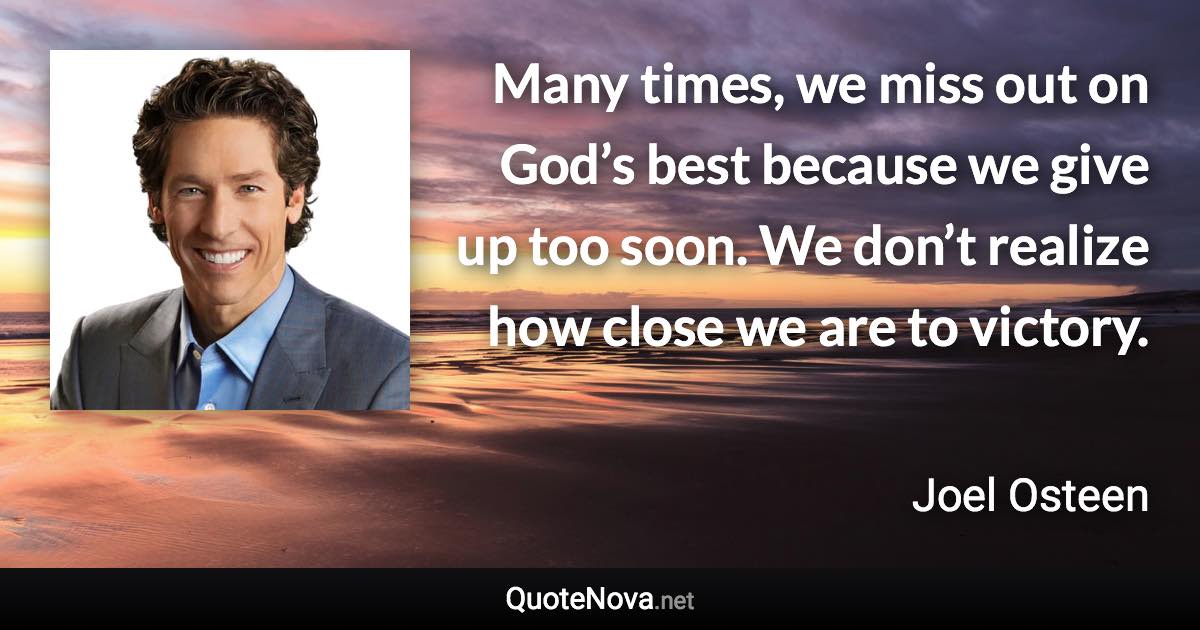 Many times, we miss out on God’s best because we give up too soon. We don’t realize how close we are to victory. - Joel Osteen quote