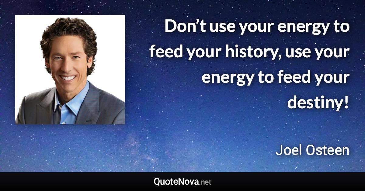 Don’t use your energy to feed your history, use your energy to feed your destiny! - Joel Osteen quote