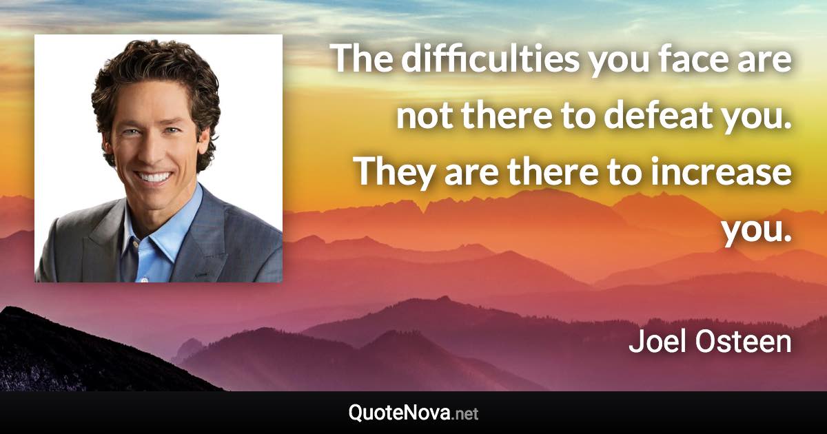 The difficulties you face are not there to defeat you. They are there to increase you. - Joel Osteen quote