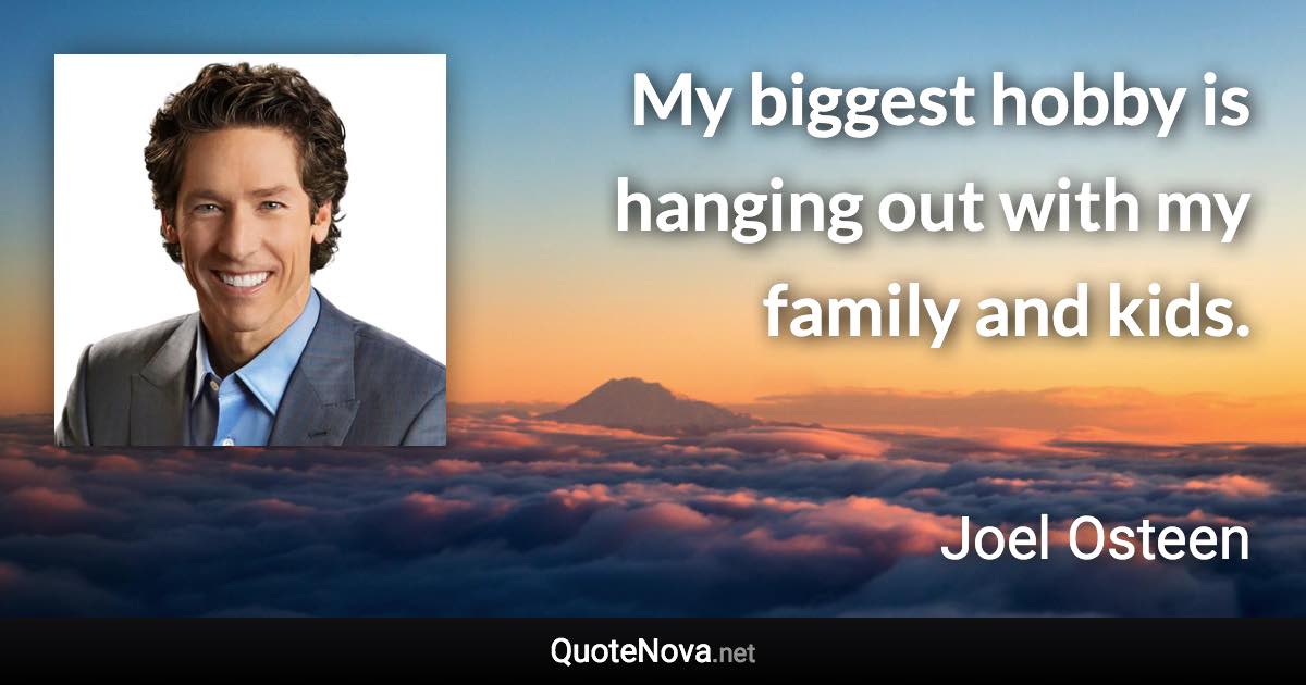 My biggest hobby is hanging out with my family and kids. - Joel Osteen quote