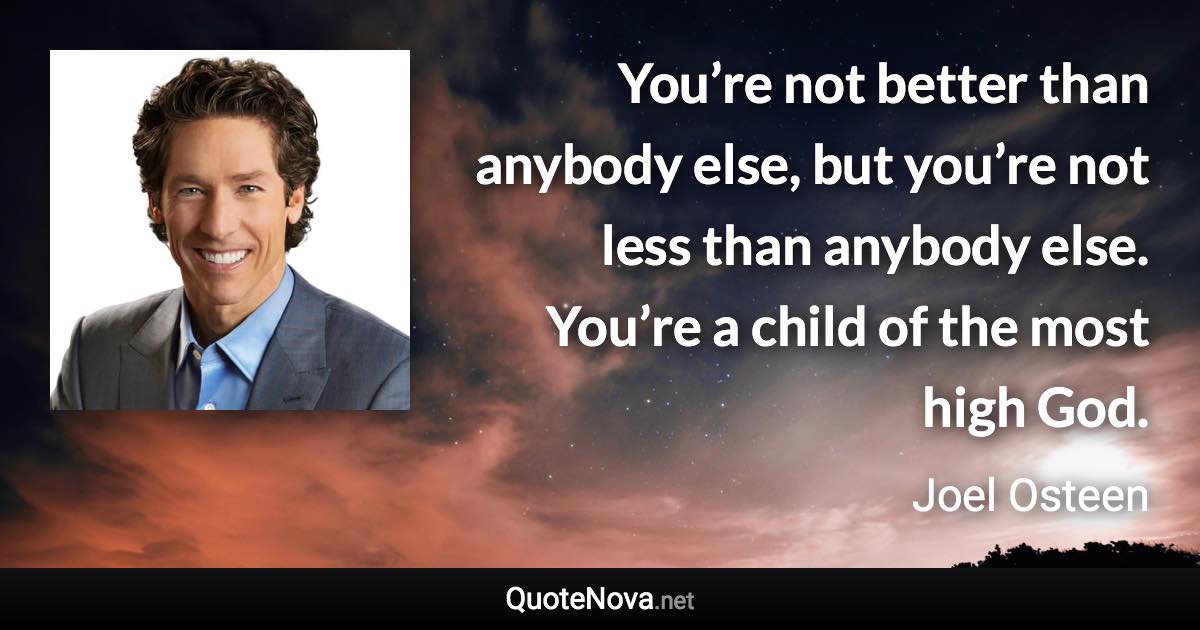 You’re not better than anybody else, but you’re not less than anybody else. You’re a child of the most high God. - Joel Osteen quote