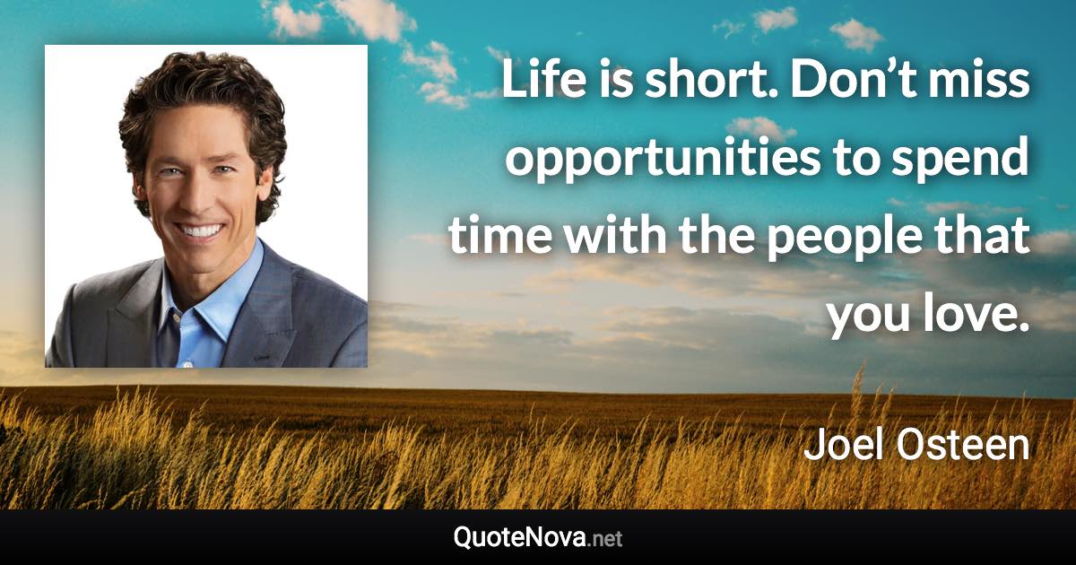 Life is short. Don’t miss opportunities to spend time with the people that you love. - Joel Osteen quote