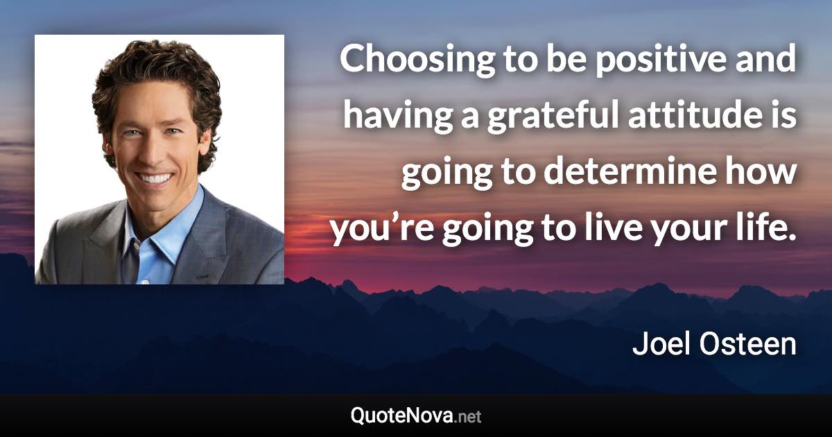 Choosing to be positive and having a grateful attitude is going to determine how you’re going to live your life. - Joel Osteen quote