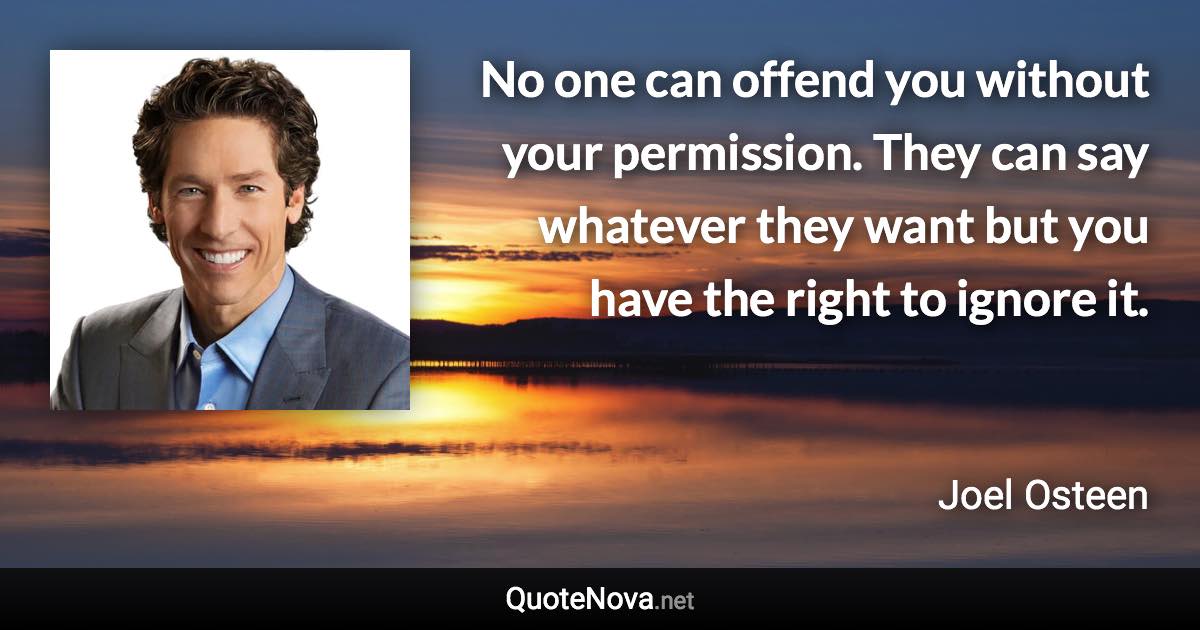 No one can offend you without your permission. They can say whatever they want but you have the right to ignore it. - Joel Osteen quote